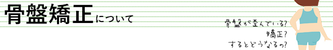 骨盤矯正について|骨盤が歪んでいる? 矯正? するとどうなるの?